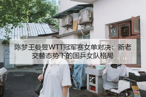 陈梦王曼昱WTT冠军赛女单对决：新老交替态势下的国乒女队格局