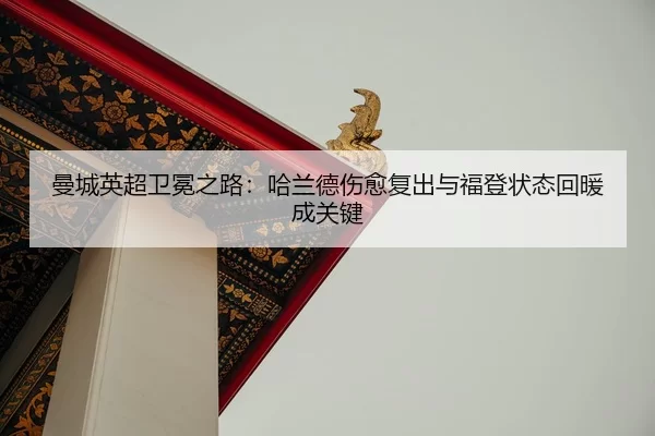 曼城英超卫冕之路：哈兰德伤愈复出与福登状态回暖成关键