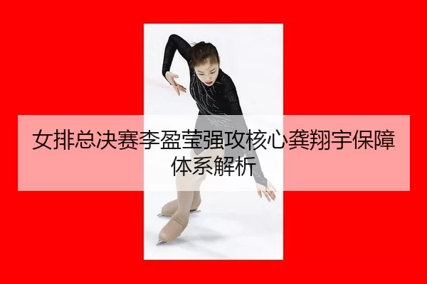 女排总决赛李盈莹强攻核心龚翔宇保障体系解析