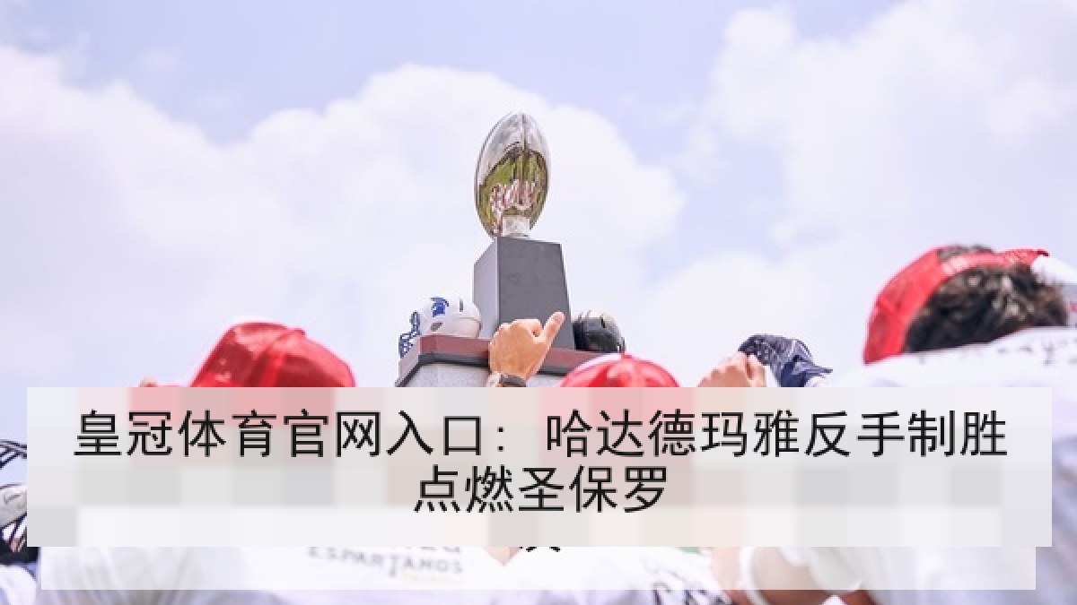 皇冠体育官网入口: 哈达德玛雅反手制胜点燃圣保罗 皇冠体育官网入口: 哈达德玛雅反手制胜点燃圣保罗