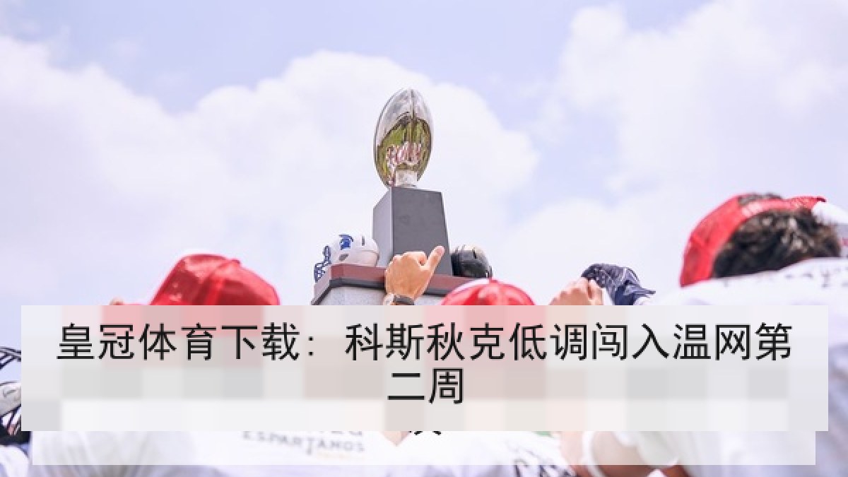 皇冠体育下载: 科斯秋克低调闯入温网第二周