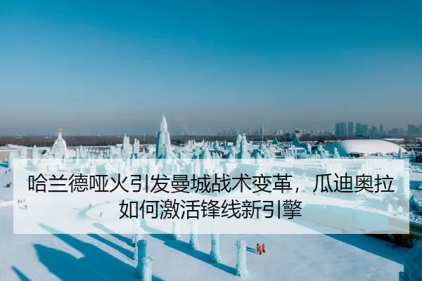 哈兰德哑火引发曼城战术变革，瓜迪奥拉如何激活锋线新引擎