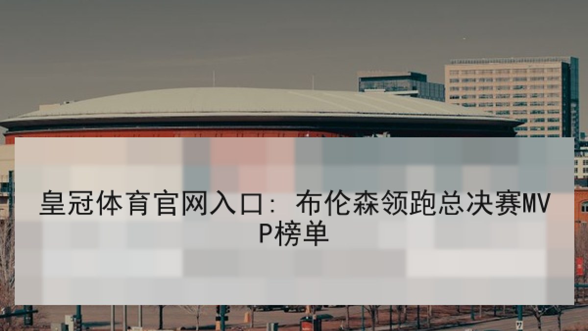 皇冠体育官网入口: 布伦森领跑总决赛MVP榜单