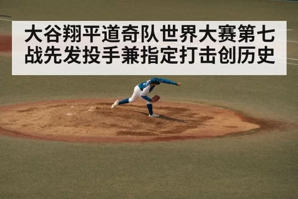 大谷翔平道奇队世界大赛第七战先发投手兼指定打击创历史