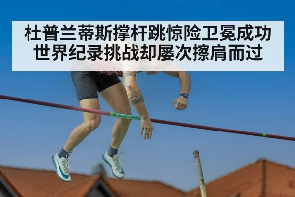 杜普兰蒂斯撑杆跳惊险卫冕成功世界纪录挑战却屡次擦肩而过