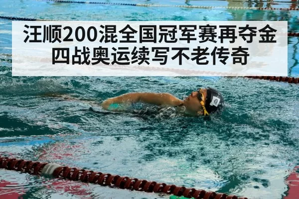 汪顺200混全国冠军赛再夺金 四战奥运续写不老传奇