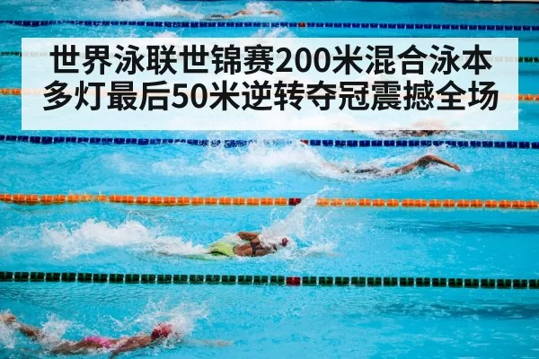 世界泳联世锦赛200米混合泳本多灯最后50米逆转夺冠震撼全场