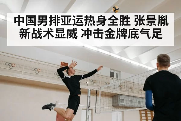 中国男排亚运热身全胜 张景胤新战术显威 冲击金牌底气足