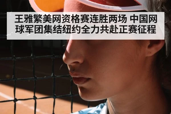 王雅繁美网资格赛连胜两场 中国网球军团集结纽约全力共赴正赛征程