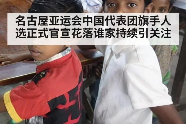 名古屋亚运会中国代表团旗手人选正式官宣花落谁家持续引关注