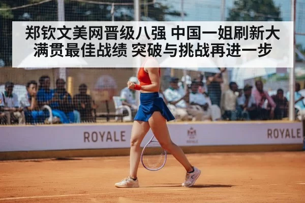 郑钦文美网晋级八强 中国一姐刷新大满贯最佳战绩 突破与挑战再进一步