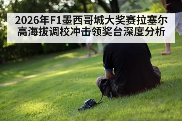 2026年F1墨西哥城大奖赛拉塞尔高海拔调校冲击领奖台深度分析